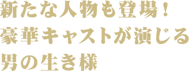 新たな人物も登場！豪華キャストが演じる男の生き様