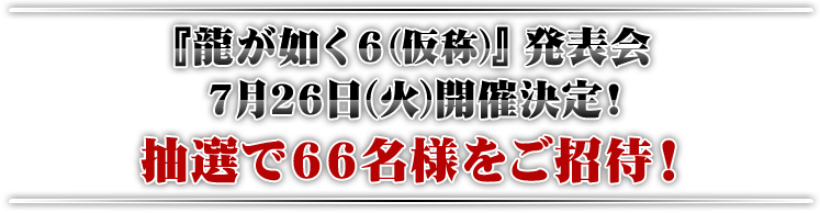 『龍が如く6(仮称)』発表会 7月26日(火)開催決定 抽選で66名様をご招待！